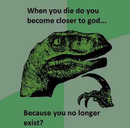 Philosoraptor: When you die you become closer to God because you no longer exist?